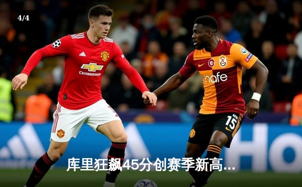 库里狂飙45分创赛季新高，勇士主场险胜篮网延续连胜 - 4