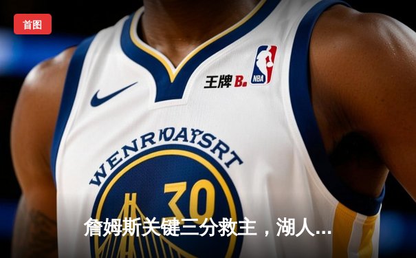 詹姆斯关键三分救主，湖人加时险胜勇士延续季后赛希望