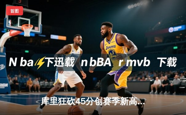 库里狂砍45分创赛季新高，勇士主场险胜凯尔特人锁定季后赛席位