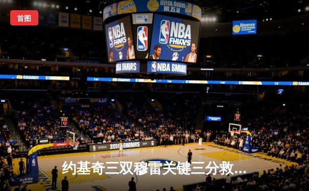 约基奇三双穆雷关键三分救主，掘金加时险胜湖人系列赛2-0领先