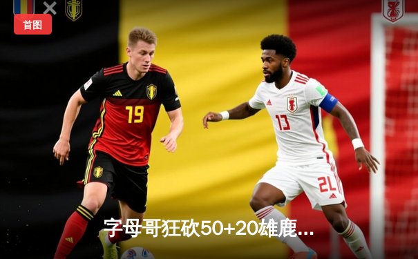 字母哥狂砍50+20雄鹿双加时险胜篮网，杜兰特空砍42分难救主