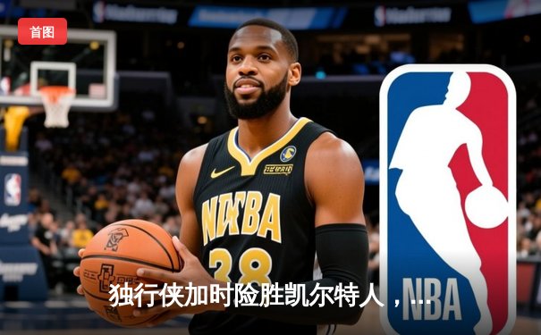 独行侠加时险胜凯尔特人，东契奇三双率队捍卫主场